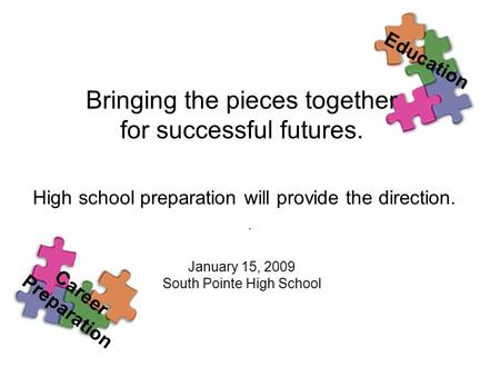 . Bringing the pieces together for successful futures. High school preparation will provide the direction. January 15, 2009 South Pointe High School Education.