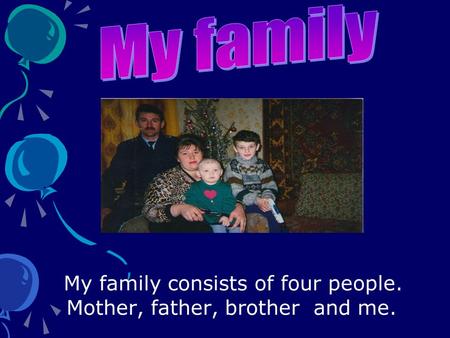 My family consists of four people. Mother, father, brother and me.