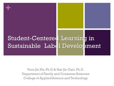+ Student-Centered Learning in Sustainable Label Development Yoon Jin Ma, Ph.D. & Hae Jin Gam, Ph.D. Department of Family and Consumer Sciences College.