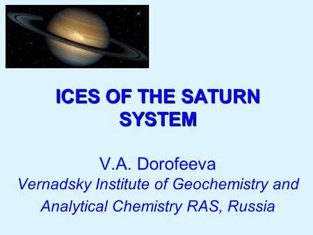 ICES OF THE SATURN SYSTEM ICES OF THE SATURN SYSTEM V.A. Dorofeeva Vernadsky Institute of Geochemistry and Analytical Chemistry RAS, Russia.