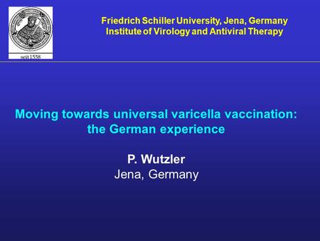 Moving towards universal varicella vaccination: the German experience P. Wutzler Jena, Germany Friedrich Schiller University, Jena, Germany Institute of.