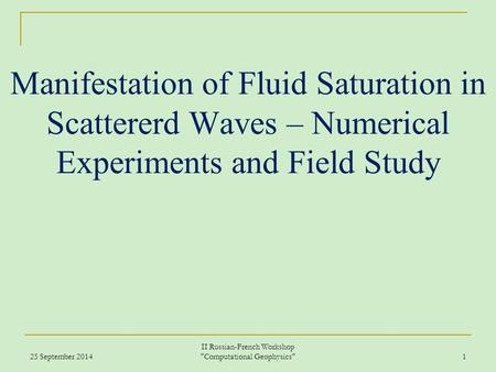 Manifestation of Fluid Saturation in Scattererd Waves – Numerical Experiments and Field Study 25 September 2014 II Russian-French Workshop Computational.
