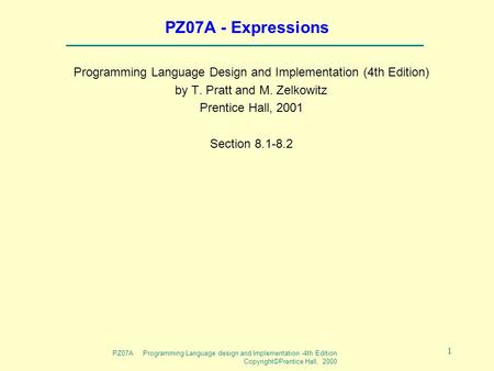 PZ07A Programming Language design and Implementation -4th Edition Copyright©Prentice Hall, 2000 1 PZ07A - Expressions Programming Language Design and Implementation.