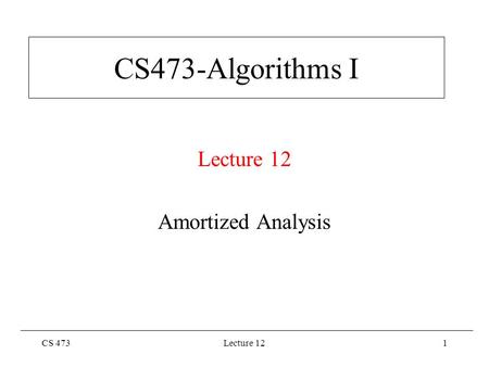 CS 473Lecture 121 CS473-Algorithms I Lecture 12 Amortized Analysis.