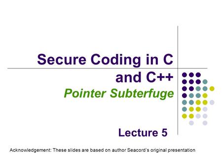 Secure Coding in C and C++ Pointer Subterfuge Lecture 5 Acknowledgement: These slides are based on author Seacord’s original presentation.