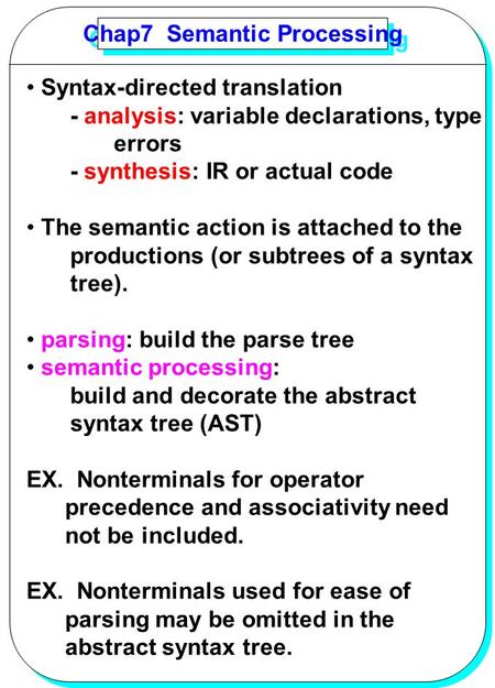 YANG Chap7 Semantic Processing Syntax-directed translation - analysis: variable declarations, type errors - synthesis: IR or actual code The semantic action.
