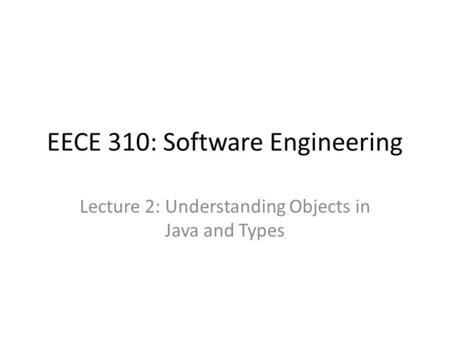 EECE 310: Software Engineering Lecture 2: Understanding Objects in Java and Types.