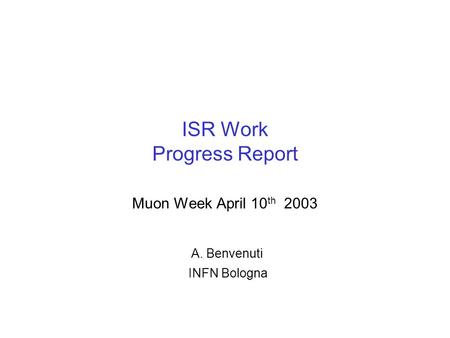 ISR Work Progress Report Muon Week April 10 th 2003 A. Benvenuti INFN Bologna.