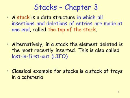 1 Stacks – Chapter 3 A stack is a data structure in which all insertions and deletions of entries are made at one end, called the top of the stack. Alternatively,
