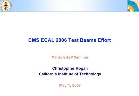 CMS ECAL 2006 Test Beams Effort Caltech HEP Seminar Christopher Rogan California Institute of Technology May 1, 2007.
