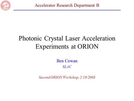 Accelerator Research Department B Photonic Crystal Laser Acceleration Experiments at ORION Ben Cowan SLAC Second ORION Workshop, 2/19/2003.