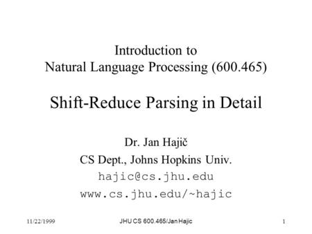11/22/1999 JHU CS 600.465/Jan Hajic 1 Introduction to Natural Language Processing (600.465) Shift-Reduce Parsing in Detail Dr. Jan Hajič CS Dept., Johns.