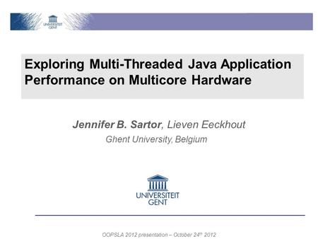 Exploring Multi-Threaded Java Application Performance on Multicore Hardware Ghent University, Belgium OOPSLA 2012 presentation – October 24 th 2012 Jennifer.