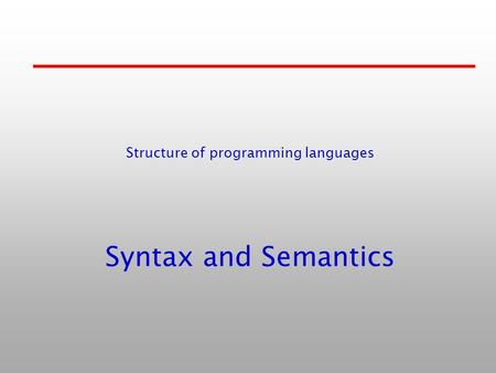 Syntax and Semantics Structure of programming languages.