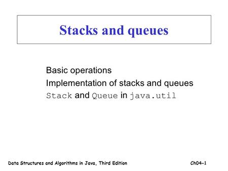 Stacks and queues Basic operations Implementation of stacks and queues Stack and Queue in java.util Data Structures and Algorithms in Java, Third EditionCh04.