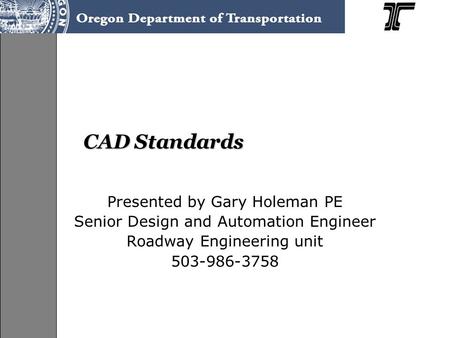 CAD Standards Presented by Gary Holeman PE Senior Design and Automation Engineer Roadway Engineering unit 503-986-3758.