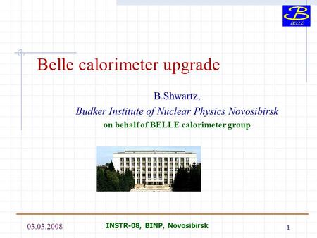 03.03.2008 INSTR-08, BINP, Novosibirsk 1 Belle calorimeter upgrade B.Shwartz, Budker Institute of Nuclear Physics Novosibirsk on behalf of BELLE calorimeter.