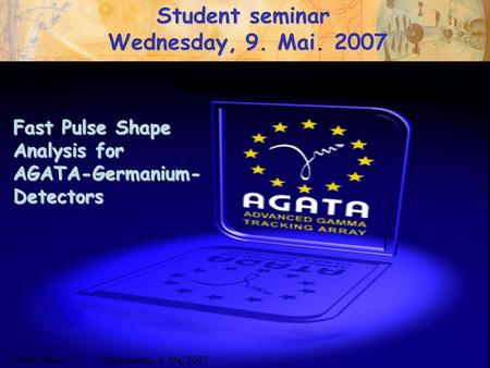 Wednesday, May 9 th 2007Torsten Beck Fast Pulse Shape Analysis for AGATA-Germanium- Detectors Torsten BeckWednesday, 9. Mai 2007 Student seminar Wednesday,