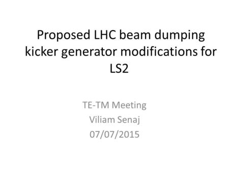Proposed LHC beam dumping kicker generator modifications for LS2 TE-TM Meeting Viliam Senaj 07/07/2015.