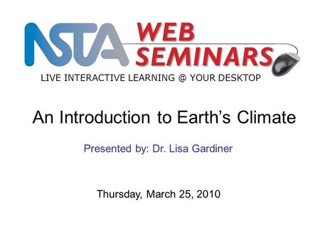LIVE INTERACTIVE YOUR DESKTOP Thursday, March 25, 2010 Presented by: Dr. Lisa Gardiner An Introduction to Earth’s Climate.
