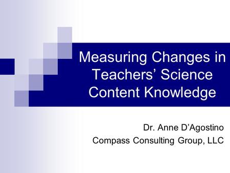 Measuring Changes in Teachers’ Science Content Knowledge Dr. Anne D’Agostino Compass Consulting Group, LLC.