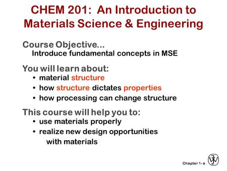 Chapter 1- CHEM 201: An Introduction to Materials Science & Engineering Course Objective... Introduce fundamental concepts in MSE You will learn about: