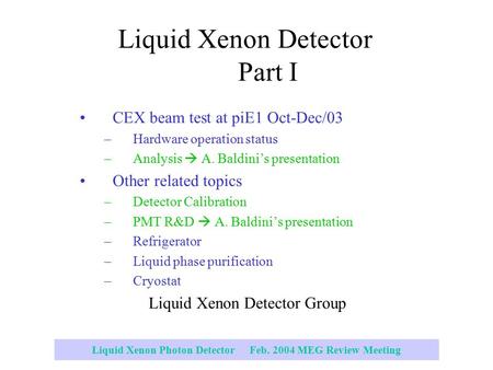 Liquid Xenon Photon Detector Feb. 2004 MEG Review Meeting Liquid Xenon Detector Part I CEX beam test at piE1 Oct-Dec/03 –Hardware operation status –Analysis.