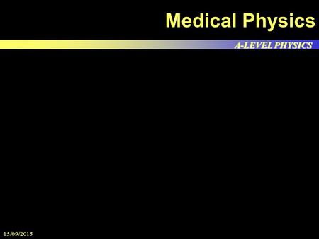 A-LEVEL PHYSICS 15/09/2015 13:49 Medical Physics.