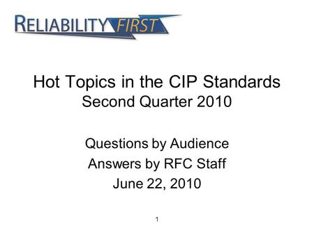 1 Hot Topics in the CIP Standards Second Quarter 2010 Questions by Audience Answers by RFC Staff June 22, 2010.