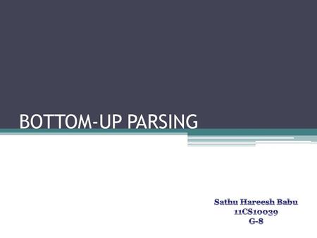 BOTTOM-UP PARSING Sathu Hareesh Babu 11CS10039 G-8.