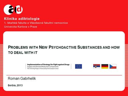 P ROBLEMS WITH N EW P SYCHOACTIVE S UBSTANCES AND HOW TO DEAL WITH IT Roman Gabrhelík Serbia, 2013.