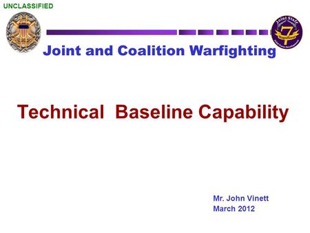 UNCLASSIFIED Joint and Coalition Warfighting Mr. John Vinett March 2012 Technical Baseline Capability.