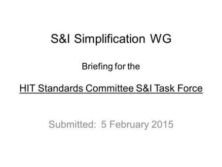 S&I Simplification WG Briefing for the HIT Standards Committee S&I Task Force Submitted: 5 February 2015.