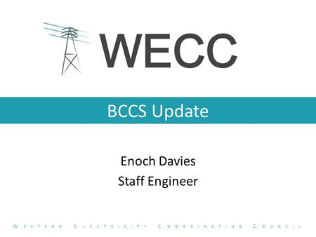 BCCS Update Enoch Davies Staff Engineer W ESTERN E LECTRICITY C OORDINATING C OUNCIL.