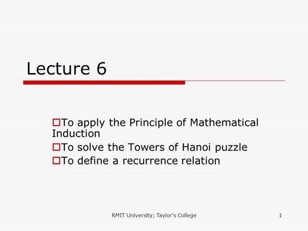 RMIT University; Taylor's College1 Lecture 6  To apply the Principle of Mathematical Induction  To solve the Towers of Hanoi puzzle  To define a recurrence.