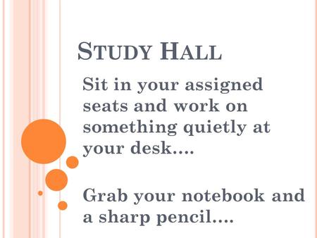 S TUDY H ALL Sit in your assigned seats and work on something quietly at your desk…. Grab your notebook and a sharp pencil….