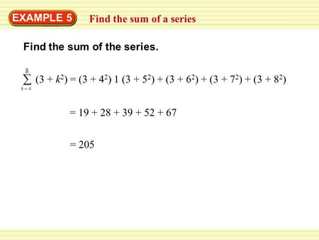 EXAMPLE 5 Find the sum of a series Find the sum of the series. (3 + k 2 ) = (3 + 4 2 ) 1 (3 + 5 2 ) + (3 + 6 2 ) + (3 + 7 2 ) + (3 + 8 2 ) 8 k – 4 = 19.
