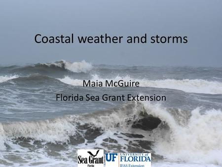 Coastal weather and storms Maia McGuire Florida Sea Grant Extension.