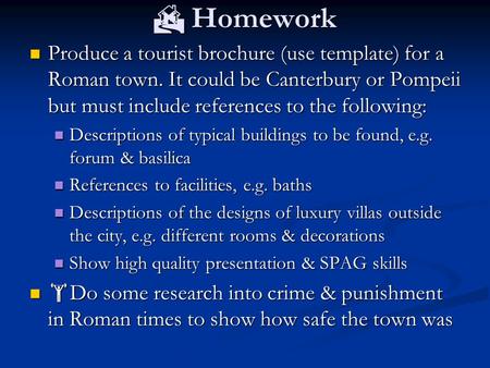  Homework Produce a tourist brochure (use template) for a Roman town. It could be Canterbury or Pompeii but must include references to the following: