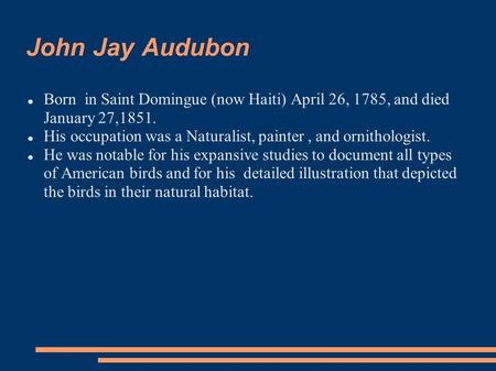 John Jay Audubon Born in Saint Domingue (now Haiti) April 26, 1785, and died January 27,1851. His occupation was a Naturalist, painter, and ornithologist.