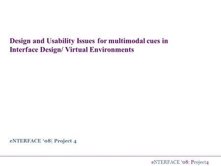 ENTERFACE ‘08: Project4 Design and Usability Issues for multimodal cues in Interface Design/ Virtual Environments eNTERFACE ‘08| Project 4.