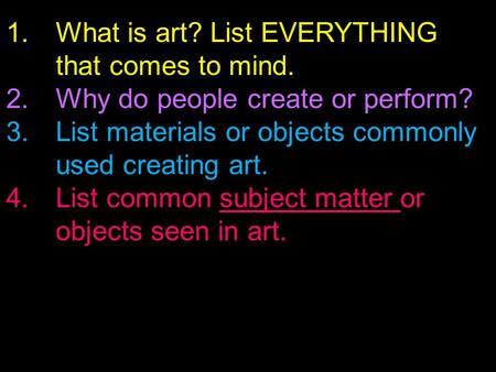 1.What is art? List EVERYTHING that comes to mind. 2.Why do people create or perform? 3.List materials or objects commonly used creating art. 4.List common.