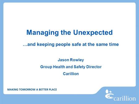 Managing the Unexpected …and keeping people safe at the same time Jason Rowley Group Health and Safety Director Carillion.