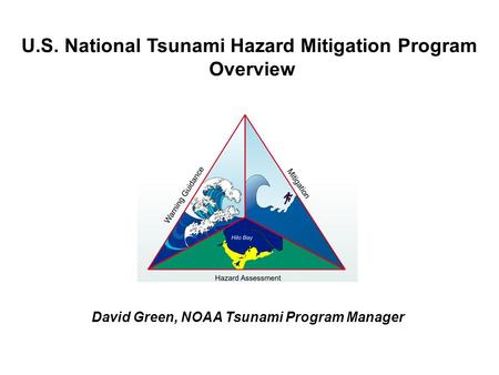 U.S. National Tsunami Hazard Mitigation Program Overview David Green, NOAA Tsunami Program Manager.