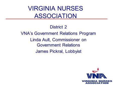 VIRGINIA NURSES ASSOCIATION District 2 VNA’s Government Relations Program Linda Ault, Commissioner on Government Relations James Pickral, Lobbyist.