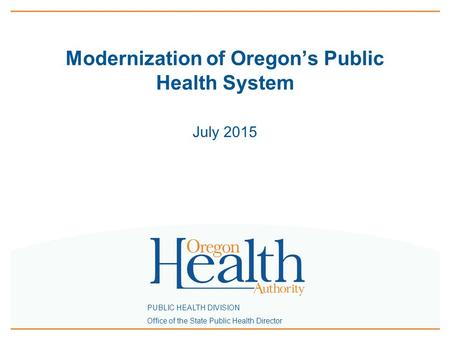 PUBLIC HEALTH DIVISION Office of the State Public Health Director Modernization of Oregon’s Public Health System July 2015.