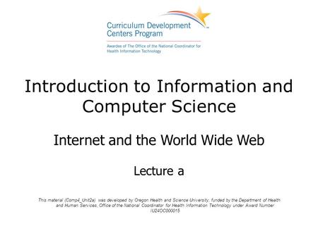 Introduction to Information and Computer Science Internet and the World Wide Web Lecture a This material (Comp4_Unit2a) was developed by Oregon Health.