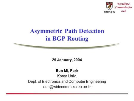 Broadband Communication Lab. Asymmetric Path Detection in BGP Routing 29 January, 2004 Eun Mi, Park Korea Univ. Dept. of Electronics and Computer Engineering.