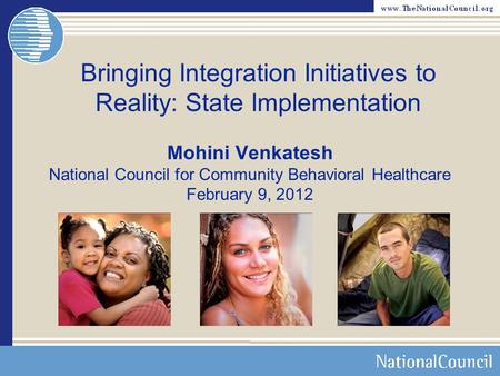 Bringing Integration Initiatives to Reality: State Implementation Mohini Venkatesh National Council for Community Behavioral Healthcare February 9, 2012.