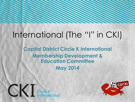 International (The “I” in CKI) Capital District Circle K International Membership Development & Education Committee May 2014.
